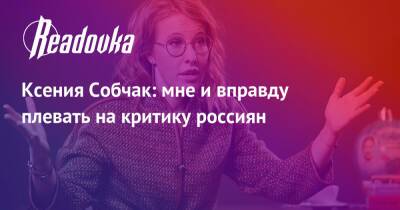 Ксения Собчак: мне и вправду плевать на критику россиян