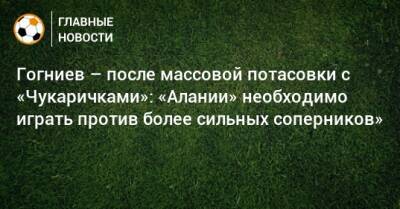 Гогниев – после массовой потасовки с «Чукаричками»: «Алании» необходимо играть против более сильных соперников»