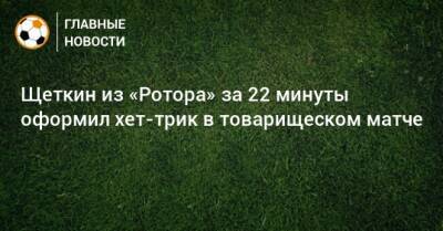 Щеткин из «Ротора» за 22 минуты оформил хет-трик в товарищеском матче - bombardir.ru - Twitter