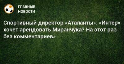 Спортивный директор «Аталанты»: «Интер» хочет арендовать Миранчука? На этот раз без комментариев»