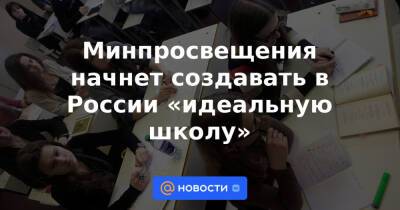 Минпросвещения начнет создавать в России «идеальную школу»
