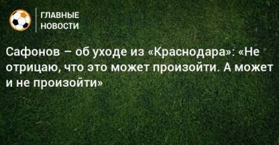 Сафонов – об уходе из «Краснодара»: «Не отрицаю, что это может произойти. А может и не произойти»