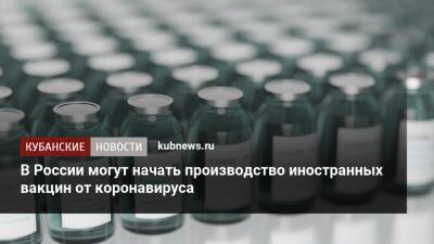 В России могут начать производство иностранных вакцин от коронавируса