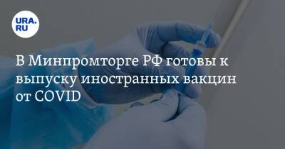 В Минпромторге РФ готовы к выпуску иностранных вакцин от COVID. Условие