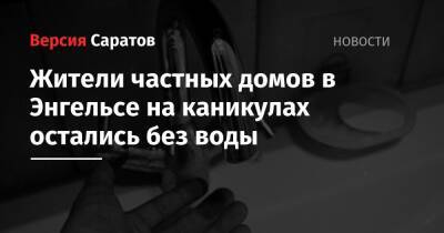 Жители частных домов в Энгельсе на каникулах остались без воды