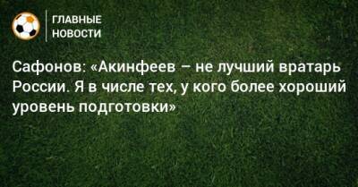 Сафонов: «Акинфеев – не лучший вратарь России. Я в числе тех, у кого более хороший уровень подготовки»