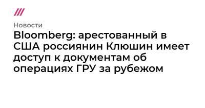 Bloomberg: арестованный в США россиянин Клюшин имеет доступ к документам об операциях ГРУ за рубежом