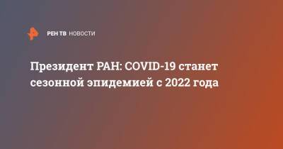 Александр Сергеев - Президент РАН: COVID-19 станет сезонной эпидемией с 2022 года - ren.tv - Россия