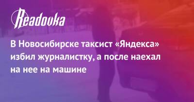 В Новосибирске таксист «Яндекса» избил журналистку, а после наехал на нее на машине