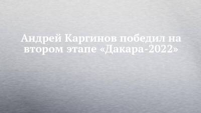 Андрей Каргинов победил на втором этапе «Дакара-2022»