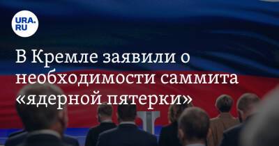 В Кремле заявили о необходимости саммита «ядерной пятерки»