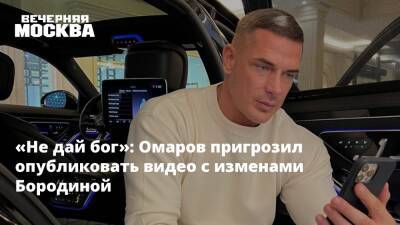 «Не дай бог»: Омаров пригрозил опубликовать видео с изменами Бородиной
