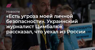 «Есть угроза моей личной безопасности». Украинский журналист Цимбалюк рассказал, что уехал из России