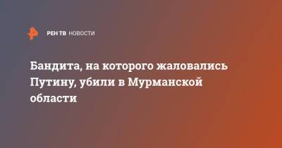 Бандита, на которого жаловались Путину, убили в Мурманской области