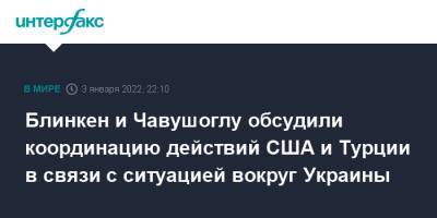 Блинкен и Чавушоглу обсудили координацию действий США и Турции в связи с ситуацией вокруг Украины