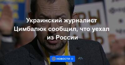 Украинский журналист Цимбалюк сообщил, что уехал из России