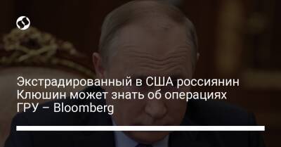 Экстрадированный в США россиянин Клюшин может знать об операциях ГРУ – Bloomberg