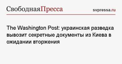 The Washington Post: украинская разведка вывозит секретные документы из Киева в ожидании вторжения