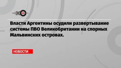 Власти Аргентины осудили развертывание системы ПВО Великобритании на спорных Мальвинских островах.