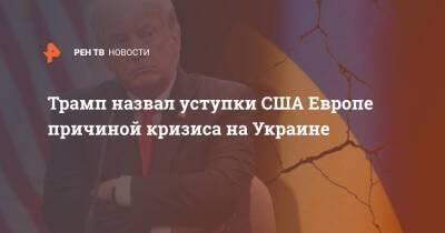 Трамп назвал уступки США Европе причиной кризиса на Украине