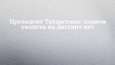 Президент Татарстана: планов уходить на дистант нет