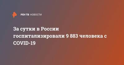 За сутки в России госпитализировали 9 883 человека с COVID-19