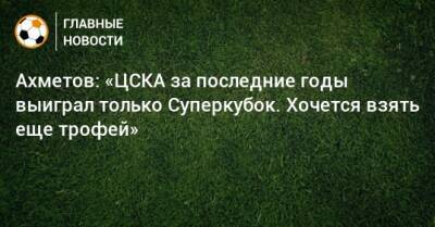 Ахметов: «ЦСКА за последние годы выиграл только Суперкубок. Хочется взять еще трофей»