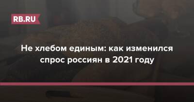 Не хлебом единым: как изменился спрос россиян в 2021 году