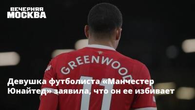 Девушка футболиста «Манчестер Юнайтед» заявила, что он ее избивает - vm.ru - Москва