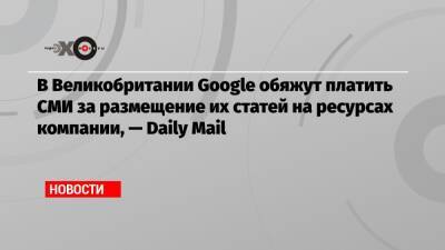 В Великобритании Google обяжут платить СМИ за размещение их статей на ресурсах компании, — Daily Mail