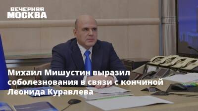 Михаил Мишустин выразил соболезнования в связи с кончиной Леонида Куравлева