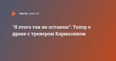 "Я этого так не оставлю": Топор о драке с тренером Кармазяном