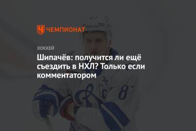 Шипачёв: получится ли ещё съездить в НХЛ? Только если комментатором