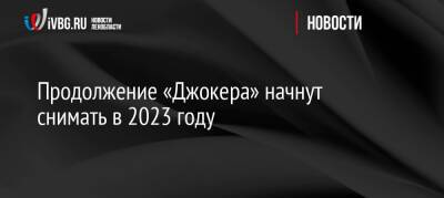 Хоакин Феникс - Продолжение «Джокера» начнут снимать в 2023 году - ivbg.ru - Россия - США - Украина