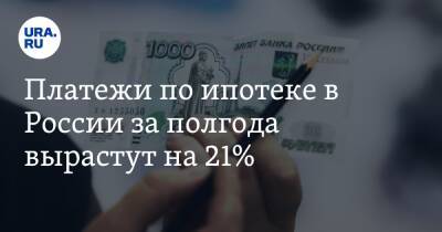 Платежи по ипотеке в России за полгода вырастут на 21%
