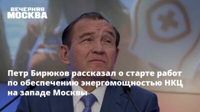 Петр Бирюков рассказал о старте работ по обеспечению энергомощностью НКЦ на западе Москвы