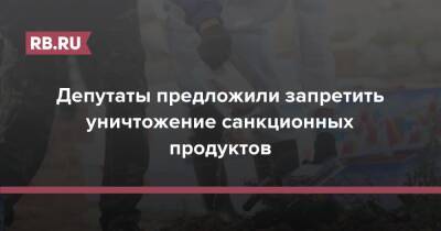 Депутаты предложили запретить уничтожение санкционных продуктов