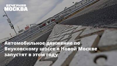 Автомобильное движение по Внуковскому шоссе в Новой Москве запустят в этом году