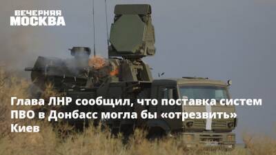 Глава ЛНР сообщил, что поставка систем ПВО в Донбасс могла бы «отрезвить» Киев