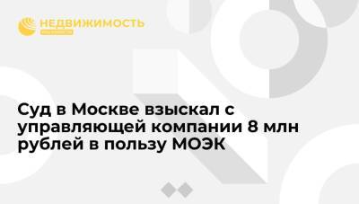 Суд в Москве взыскал с управляющей компании 8 млн рублей в пользу МОЭК