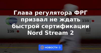 Глава регулятора ФРГ призвал не ждать быстрой сертификации Nord Stream 2