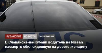 В Славянске-на-Кубани водитель на Nissan насмерть сбил сидевшую на дороге женщину