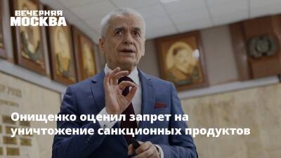 Онищенко оценил запрет на уничтожение санкционных продуктов
