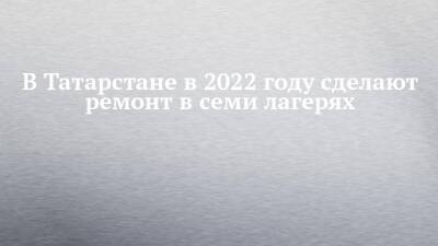 В Татарстане в 2022 году сделают ремонт в семи лагерях