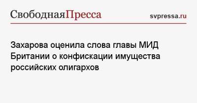 Захарова оценила слова главы МИД Британии о конфискации имущества российских олигархов