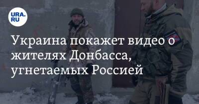 Украина покажет видео о жителях Донбасса, угнетаемых Россией