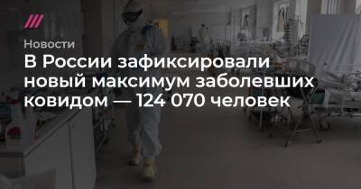 В России зафиксировали новый максимум заболевших ковидом — 124 070 человек