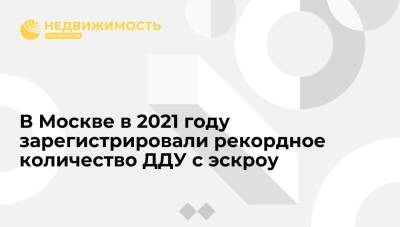 В Москве в 2021 году зарегистрировали рекордное количество ДДУ с эскроу
