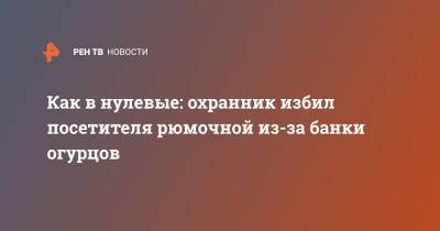 Как в нулевые: охранник избил посетителя рюмочной из-за банки огурцов - ren.tv