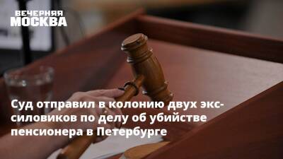 Суд отправил в колонию двух экс-силовиков по делу об убийстве пенсионера в Петербурге